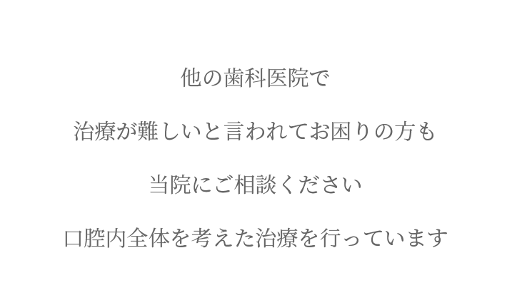 他の歯科医院で治療が難しいと言われてお困りの方も、当院にご相談ください。口腔内全体を考えた治療を行っています。